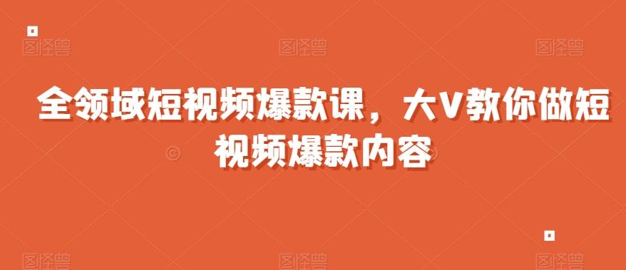 全领域短视频爆款课，全网两千万粉丝大V教你做短视频爆款内容-云泽轻创网
