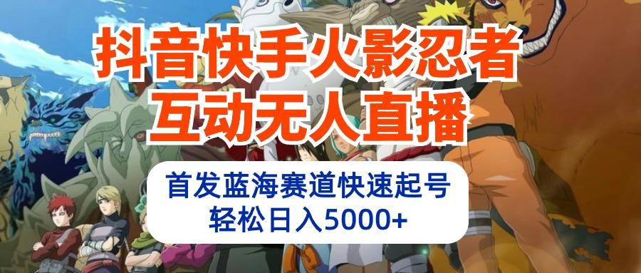 (10026期)抖音快手火影忍者互动无人直播 蓝海赛道快速起号 日入5000+教程+软件+素材-云泽轻创网