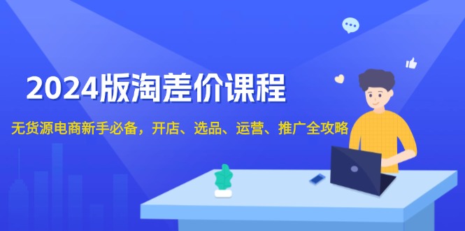 2024版淘差价课程，无货源电商新手必备，开店、选品、运营、推广全攻略-云泽轻创网
