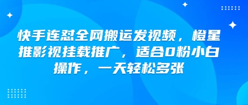 快手连怼全网搬运发视频，橙星推影视挂载推广，适合0粉小白操作，一天轻松多张-云泽轻创网