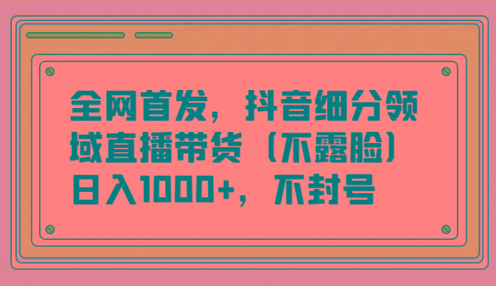 全网首发，抖音细分领域直播带货(不露脸)项目，日入1000+，不封号-云泽轻创网