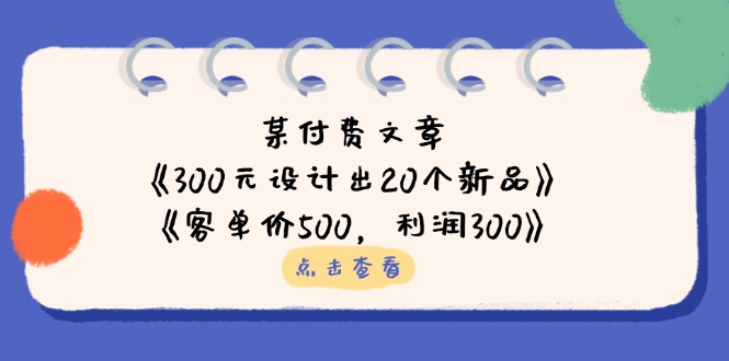 某付费文章：《300元设计出20个新品》+《客单价500，利润300》-云泽轻创网