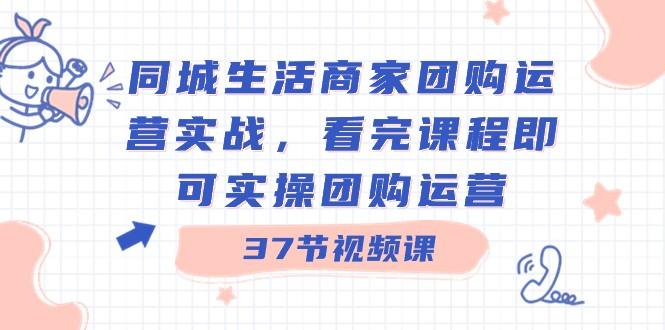 同城生活商家团购运营实战，看完课程即可实操团购运营（37节课）-云泽轻创网