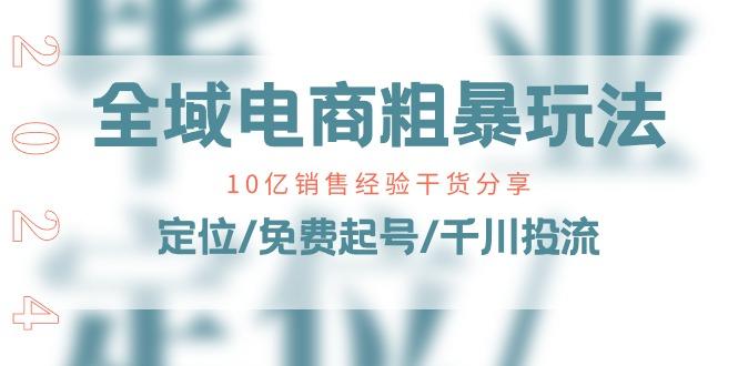 全域电商-粗暴玩法课：10亿销售经验干货分享！定位/免费起号/千川投流-云泽轻创网