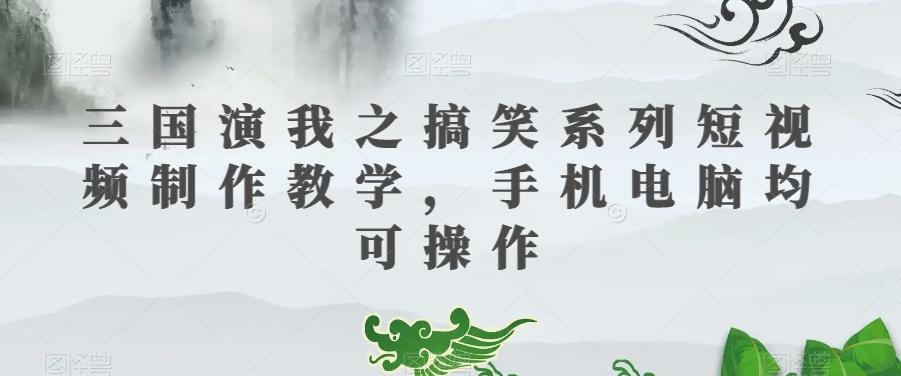 三国演我之搞笑系列短视频制作教学，手机电脑均可操作-云泽轻创网